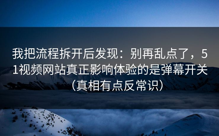 我把流程拆开后发现：别再乱点了，51视频网站真正影响体验的是弹幕开关（真相有点反常识）
