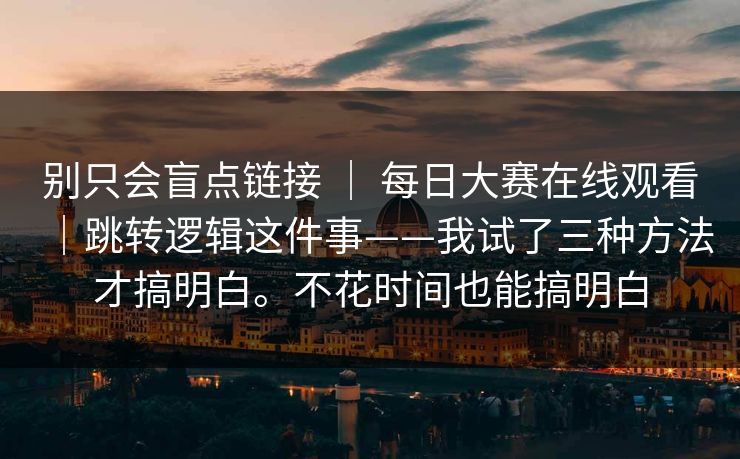 别只会盲点链接 ｜ 每日大赛在线观看｜跳转逻辑这件事——我试了三种方法才搞明白。不花时间也能搞明白