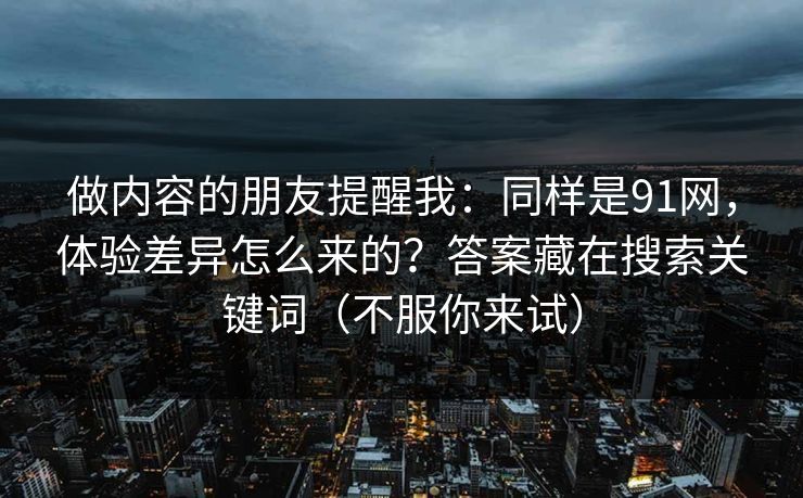 做内容的朋友提醒我：同样是91网，体验差异怎么来的？答案藏在搜索关键词（不服你来试）