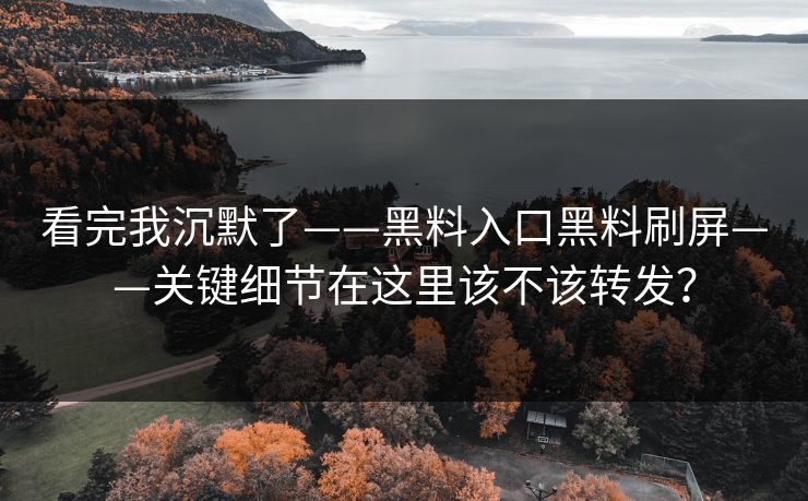 看完我沉默了——黑料入口黑料刷屏——关键细节在这里该不该转发？
