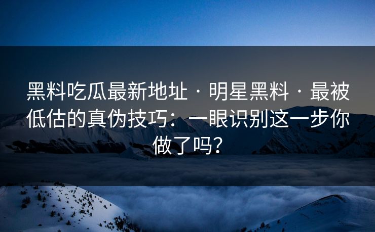 黑料吃瓜最新地址 · 明星黑料 · 最被低估的真伪技巧：一眼识别这一步你做了吗？