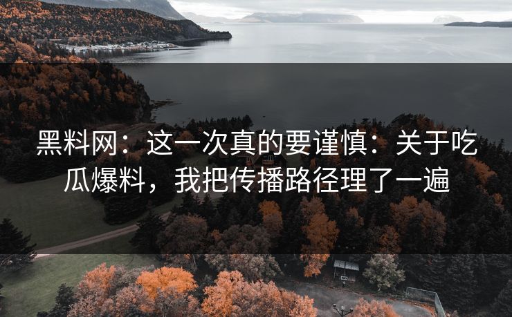 黑料网：这一次真的要谨慎：关于吃瓜爆料，我把传播路径理了一遍