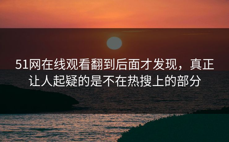 51网在线观看翻到后面才发现，真正让人起疑的是不在热搜上的部分