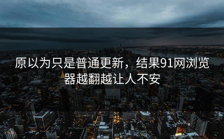 原以为只是普通更新，结果91网浏览器越翻越让人不安