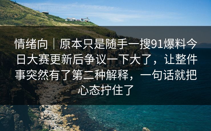 情绪向｜原本只是随手一搜91爆料今日大赛更新后争议一下大了，让整件事突然有了第二种解释，一句话就把心态拧住了