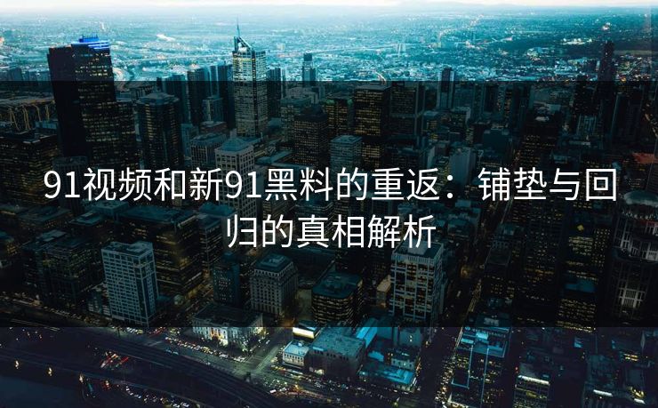 91视频和新91黑料的重返:铺垫与回归的真相解析 91视频和新91黑料的重返:铺垫与回归的真相解析