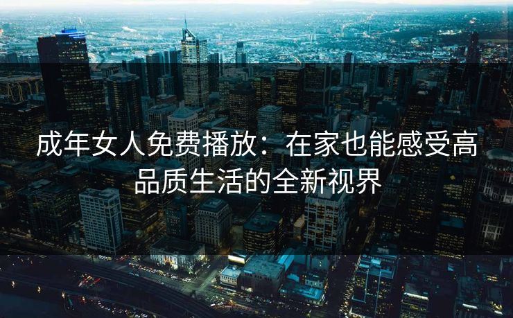 成年女人免费播放：在家也能感受高品质生活的全新视界