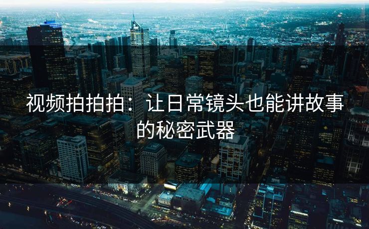 视频拍拍拍：让日常镜头也能讲故事的秘密武器