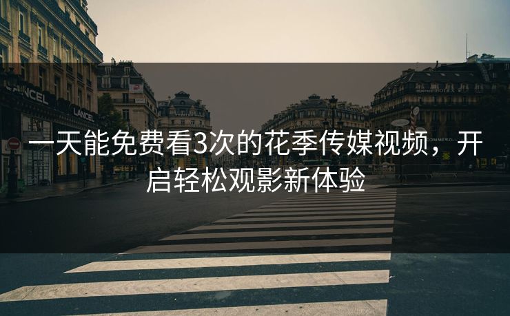 一天能免费看3次的花季传媒视频，开启轻松观影新体验