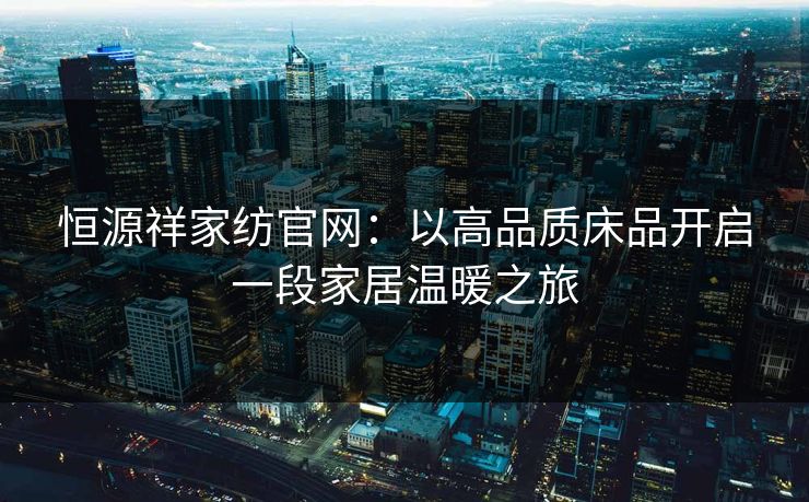 恒源祥家纺官网：以高品质床品开启一段家居温暖之旅