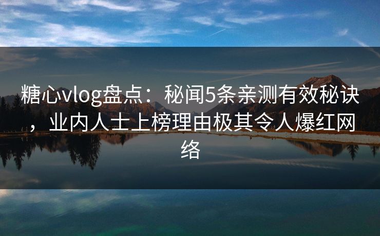 糖心vlog盘点：秘闻5条亲测有效秘诀，业内人士上榜理由极其令人爆红网络