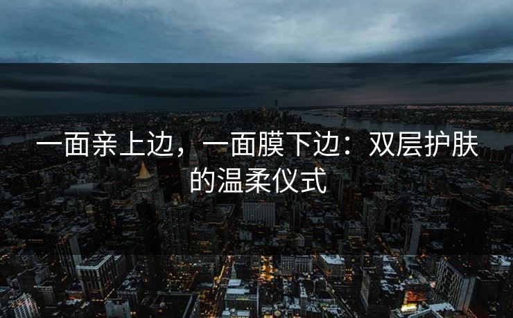 一面亲上边，一面膜下边：双层护肤的温柔仪式