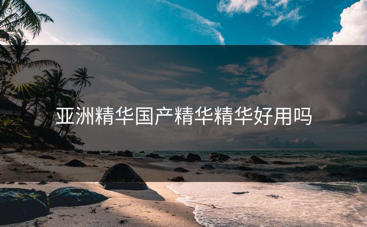 亚洲精华国产精华精华好用吗