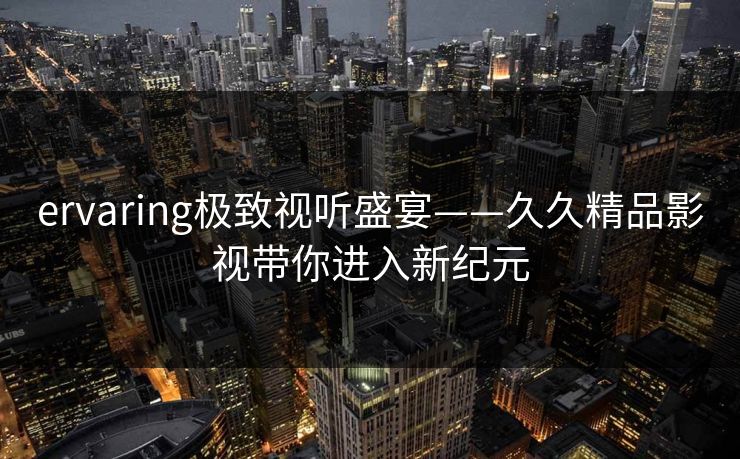 ervaring极致视听盛宴——久久精品影视带你进入新纪元