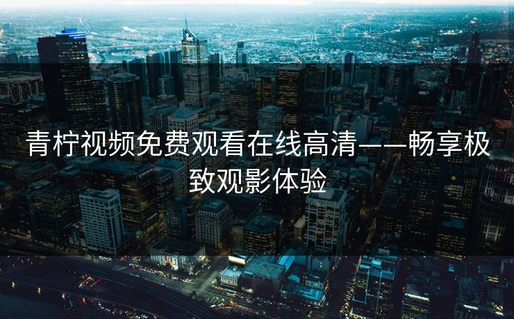 青柠视频免费观看在线高清——畅享极致观影体验 青柠视频免费观看在线高清——畅享极致观影体验