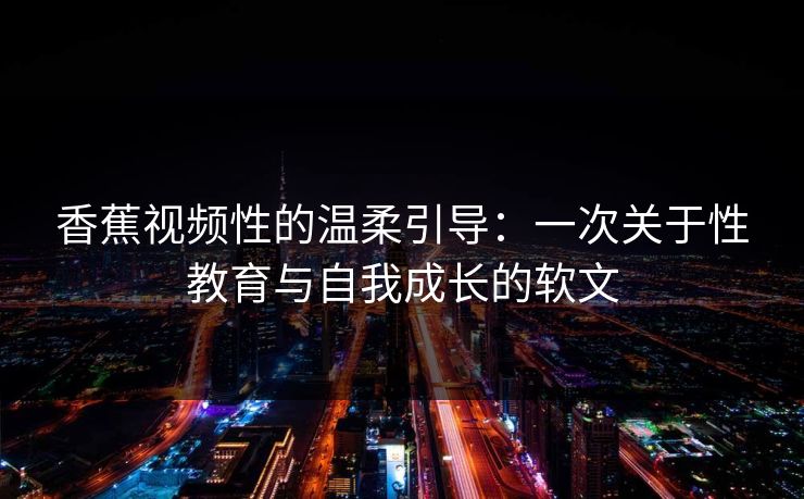 香蕉视频性的温柔引导：一次关于性教育与自我成长的软文