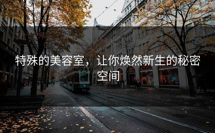 特殊的美容室，让你焕然新生的秘密空间