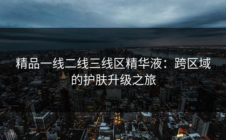精品一线二线三线区精华液：跨区域的护肤升级之旅