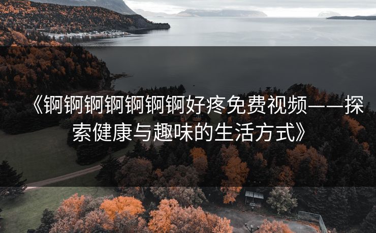 《锕锕锕锕锕锕锕好疼免费视频——探索健康与趣味的生活方式》