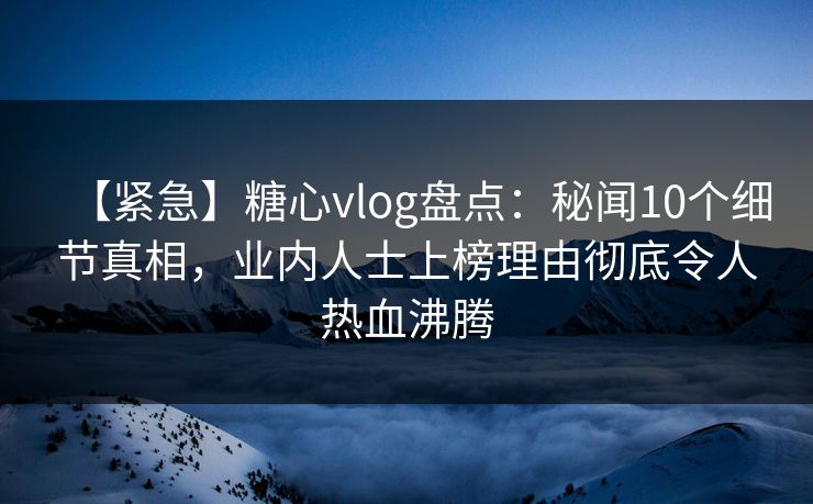【紧急】糖心vlog盘点：秘闻10个细节真相，业内人士上榜理由彻底令人热血沸腾