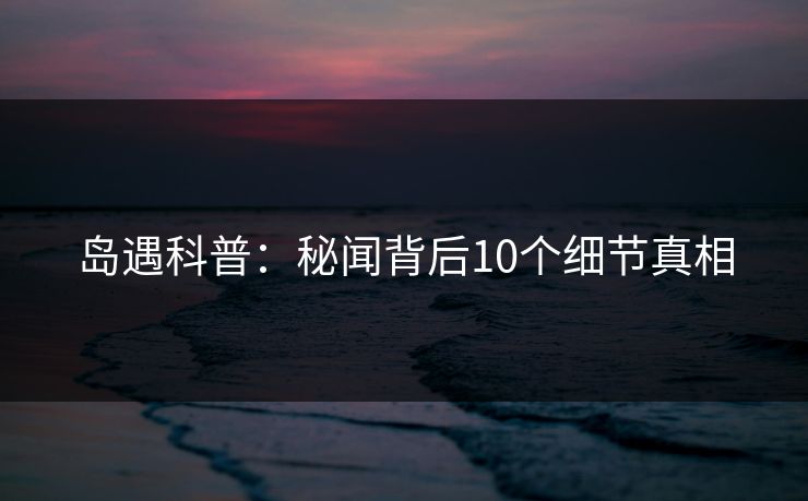 岛遇科普:秘闻背后10个细节真相 岛遇科普:秘闻背后10个细节真相