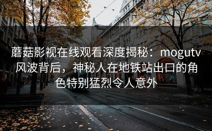 蘑菇影视在线观看深度揭秘：mogutv风波背后，神秘人在地铁站出口的角色特别猛烈令人意外