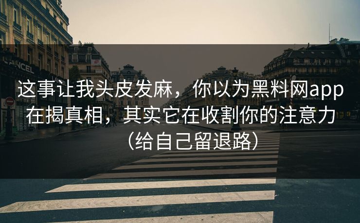 这事让我头皮发麻，你以为黑料网app在揭真相，其实它在收割你的注意力（给自己留退路）