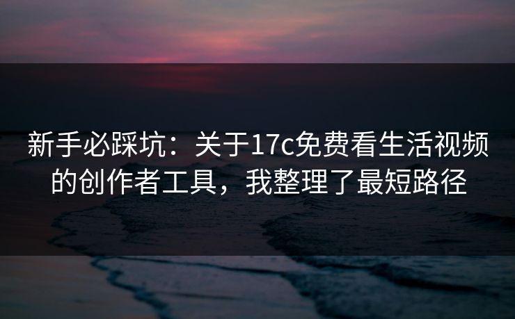 新手必踩坑:关于17c免费看生活视频的创作者工具,我整理了最短路径 新手必踩坑:关于17c免费看生活视频的创作者工具,我整理了最短路径