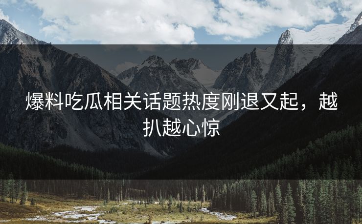 爆料吃瓜相关话题热度刚退又起,越扒越心惊 爆料吃瓜相关话题热度刚退又起,越扒越心惊