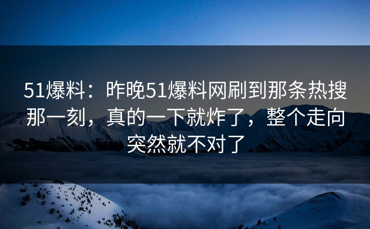51爆料：昨晚51爆料网刷到那条热搜那一刻，真的一下就炸了，整个走向突然就不对了