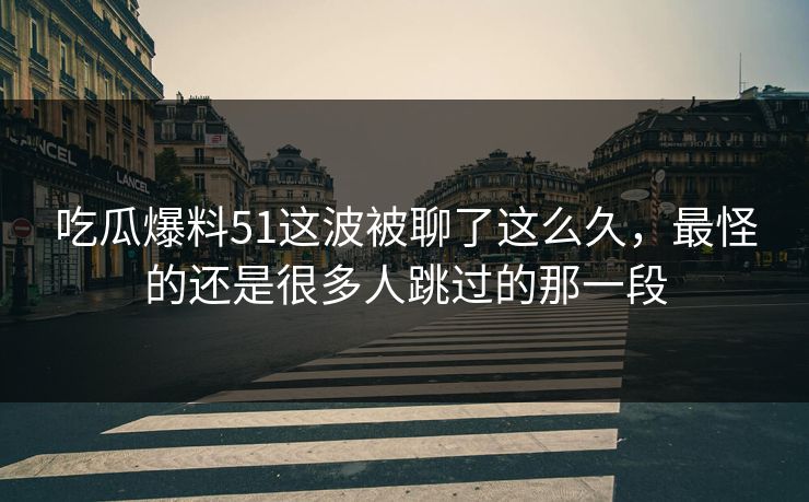 吃瓜爆料51这波被聊了这么久,最怪的还是很多人跳过的那一段 吃瓜爆料51这波被聊了这么久,最怪的还是很多人跳过的那一段